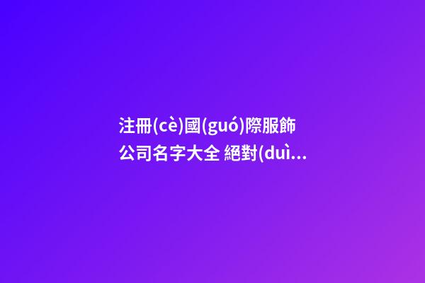 注冊(cè)國(guó)際服飾公司名字大全 絕對(duì)意思好-第1張-公司起名-玄機(jī)派